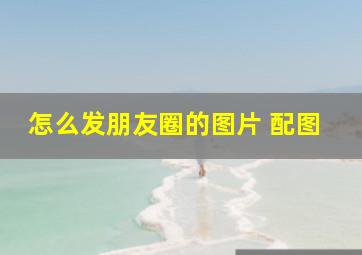 怎么发朋友圈的图片 配图